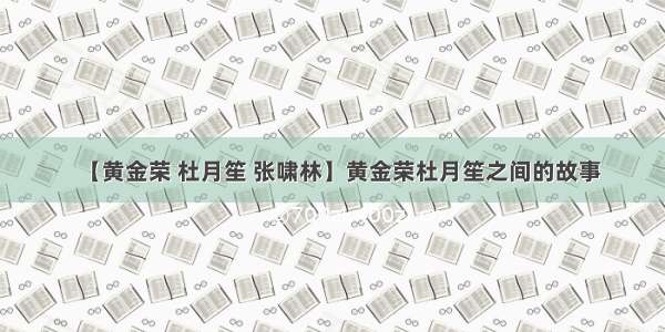 【黄金荣 杜月笙 张啸林】黄金荣杜月笙之间的故事