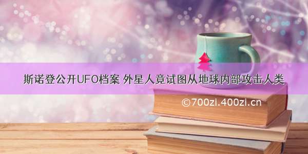 斯诺登公开UFO档案 外星人竟试图从地球内部攻击人类