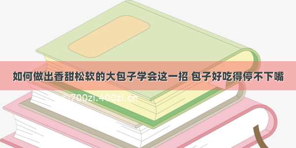 如何做出香甜松软的大包子学会这一招 包子好吃得停不下嘴