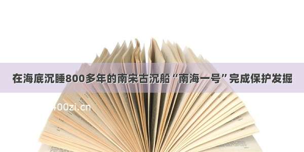 在海底沉睡800多年的南宋古沉船“南海一号”完成保护发掘