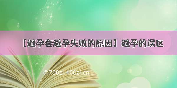 【避孕套避孕失败的原因】避孕的误区