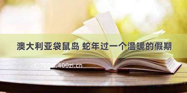 澳大利亚袋鼠岛 蛇年过一个温暖的假期