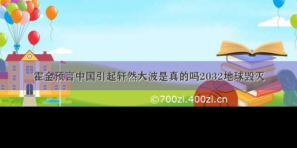 霍金预言中国引起轩然大波是真的吗2032地球毁灭