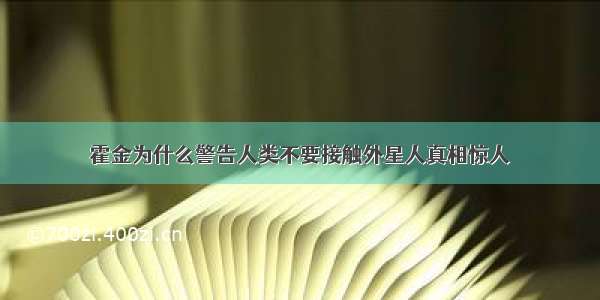 霍金为什么警告人类不要接触外星人真相惊人