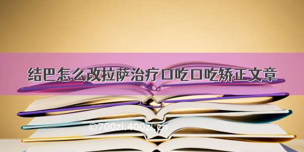 结巴怎么改拉萨治疗口吃口吃矫正文章