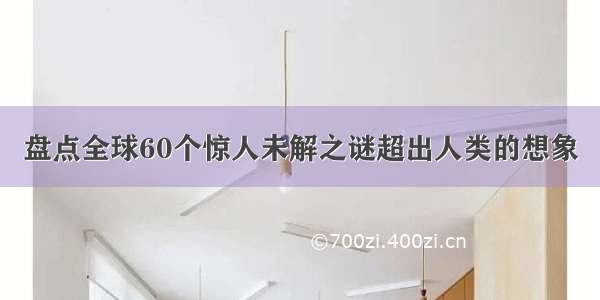 盘点全球60个惊人未解之谜超出人类的想象