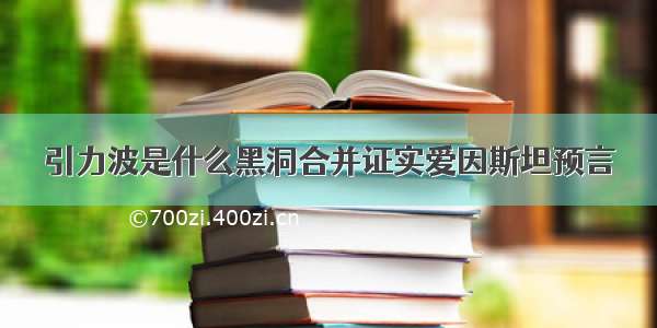 引力波是什么黑洞合并证实爱因斯坦预言