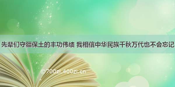 先辈们守疆保土的丰功伟绩 我相信中华民族千秋万代也不会忘记