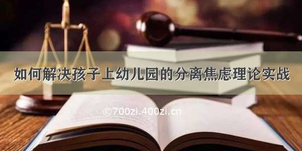 如何解决孩子上幼儿园的分离焦虑理论实战