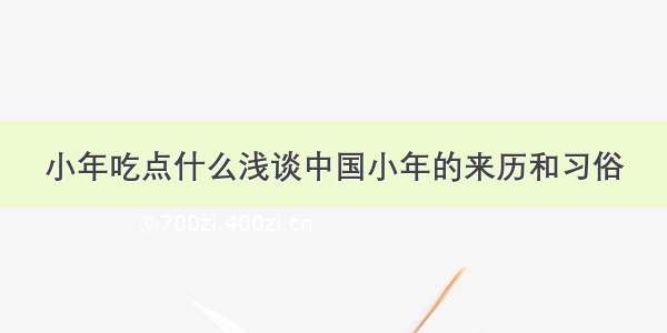 小年吃点什么浅谈中国小年的来历和习俗