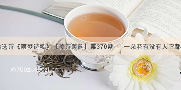 紫涵选诗《雨梦诗歌》【美诗美韵】第370期---一朵花有没有人它都会开