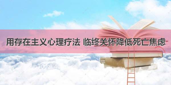 用存在主义心理疗法 临终关怀降低死亡焦虑