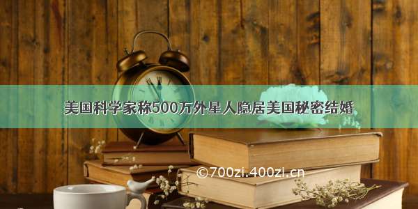 美国科学家称500万外星人隐居美国秘密结婚