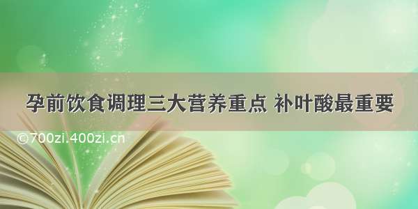 孕前饮食调理三大营养重点 补叶酸最重要