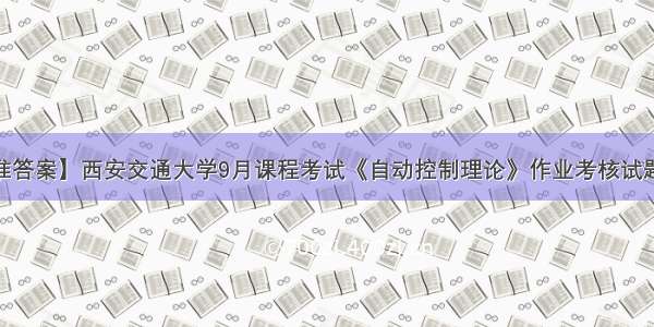 【标准答案】西安交通大学9月课程考试《自动控制理论》作业考核试题(资料)