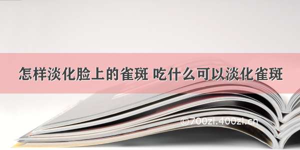 怎样淡化脸上的雀斑 吃什么可以淡化雀斑