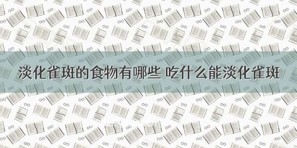 淡化雀斑的食物有哪些 吃什么能淡化雀斑