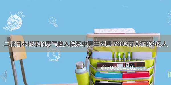 二战日本哪来的勇气敢入侵苏中美三大国 7800万人征服4亿人