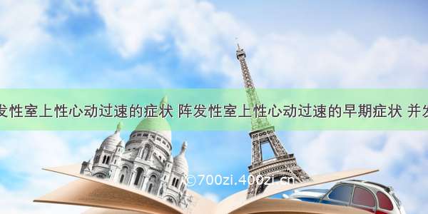 阵发性室上性心动过速的症状 阵发性室上性心动过速的早期症状 并发症