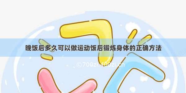 晚饭后多久可以做运动饭后锻炼身体的正确方法