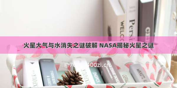 火星大气与水消失之谜破解 NASA揭秘火星之谜