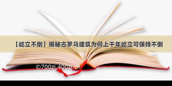 【屹立不倒】揭秘古罗马建筑为何上千年屹立可保持不倒