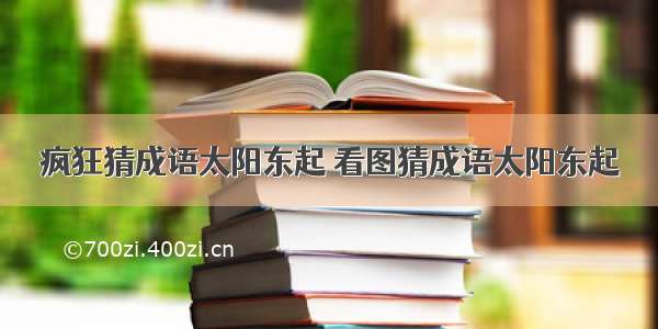 疯狂猜成语太阳东起 看图猜成语太阳东起