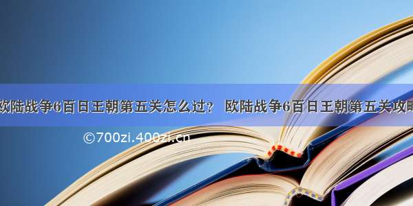 欧陆战争6百日王朝第五关怎么过？ 欧陆战争6百日王朝第五关攻略