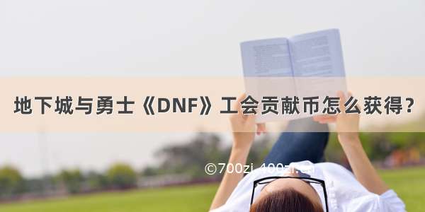 地下城与勇士《DNF》工会贡献币怎么获得？