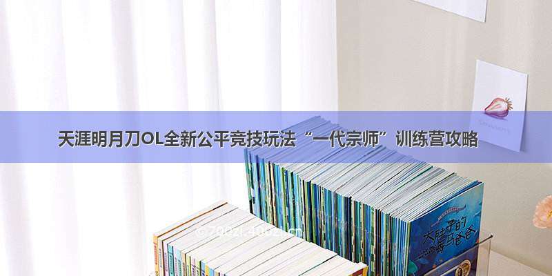 天涯明月刀OL全新公平竞技玩法“一代宗师”训练营攻略