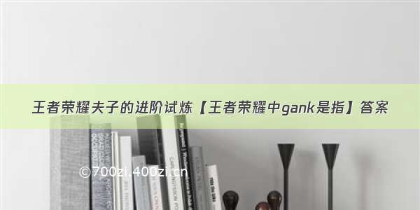 王者荣耀夫子的进阶试炼【王者荣耀中gank是指】答案