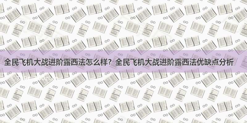 全民飞机大战进阶露西法怎么样？全民飞机大战进阶露西法优缺点分析