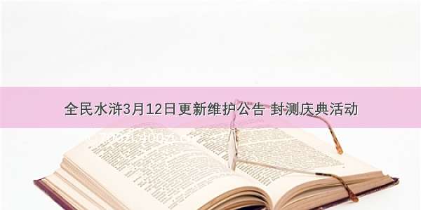 全民水浒3月12日更新维护公告 封测庆典活动