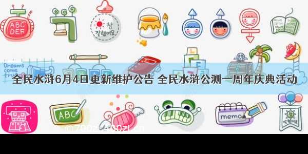 全民水浒6月4日更新维护公告 全民水浒公测一周年庆典活动