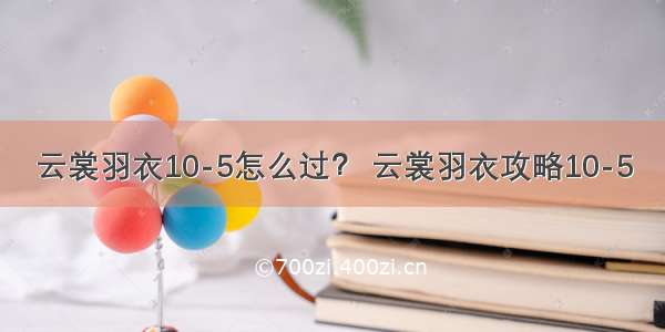 云裳羽衣10-5怎么过？ 云裳羽衣攻略10-5