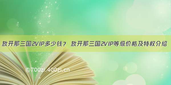 放开那三国2VIP多少钱？ 放开那三国2VIP等级价格及特权介绍