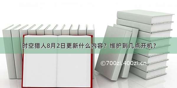 时空猎人8月2日更新什么内容？维护到几点开机？