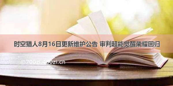 时空猎人8月16日更新维护公告 审判超能觉醒荣耀回归