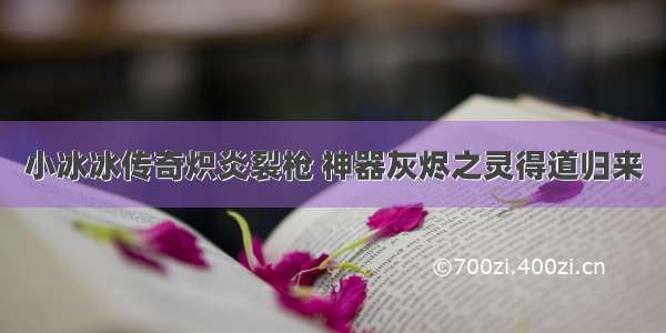 小冰冰传奇炽炎裂枪 神器灰烬之灵得道归来