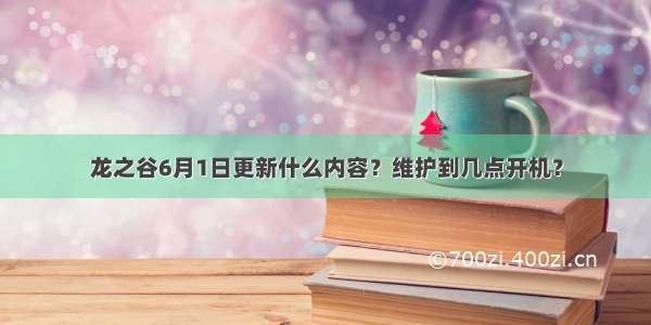 龙之谷6月1日更新什么内容？维护到几点开机？