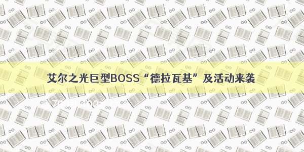 艾尔之光巨型BOSS“德拉瓦基”及活动来袭