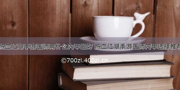 热血江湖手游医师用什么内甲最好 热血江湖手游医师内甲选择推荐