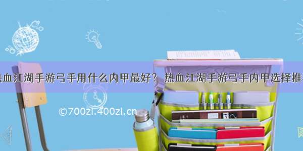 热血江湖手游弓手用什么内甲最好？ 热血江湖手游弓手内甲选择推荐