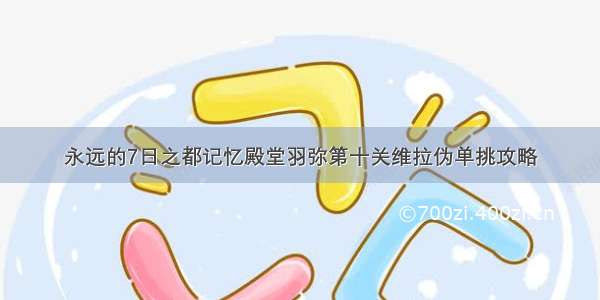 永远的7日之都记忆殿堂羽弥第十关维拉伪单挑攻略