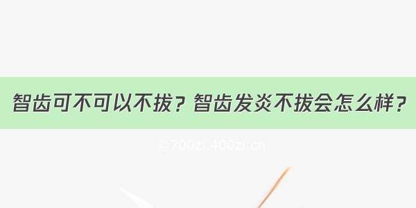 智齿可不可以不拔？智齿发炎不拔会怎么样？