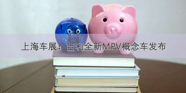 上海车展：吉利全新MPV概念车发布