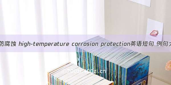 高温防腐蚀 high-temperature corrosion protection英语短句 例句大全