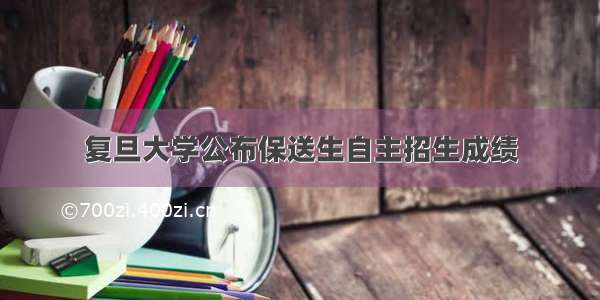 复旦大学公布保送生自主招生成绩