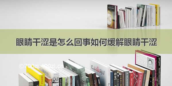 眼睛干涩是怎么回事如何缓解眼睛干涩