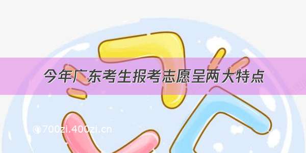 今年广东考生报考志愿呈两大特点